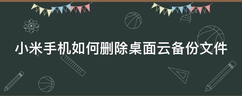 小米手機(jī)如何刪除桌面云備份文件（小米手機(jī)如何刪除桌面云備份文件記錄）