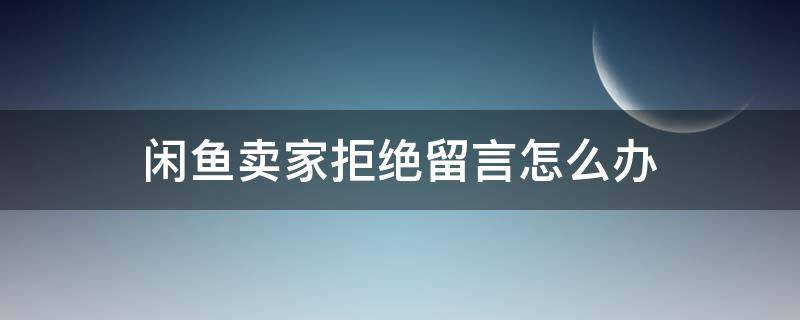 閑魚賣家拒絕留言怎么辦 閑魚賣家拒絕留言