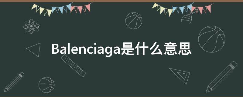 Balenciaga是什么意思 balenciaga是什么意思英语