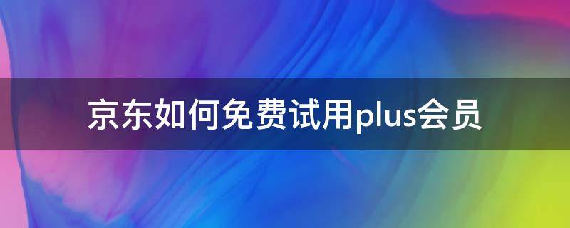 京东如何免费试用plus会员 京东如何开通试用plus会员