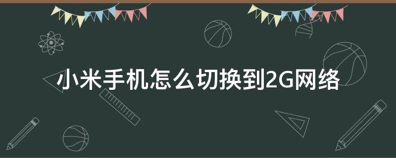 小米手机怎么切换到2G网络 小米手机2g怎么切换4g