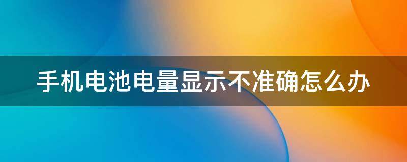 手机电池电量显示不准确怎么办（手机电池电量显示不准确是怎么回事）