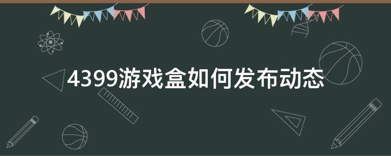 4399游戏盒如何发布动态 4399游戏盒怎么上传游戏