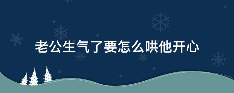 老公生氣了要怎么哄他開心 老公生氣了該怎么哄他開心