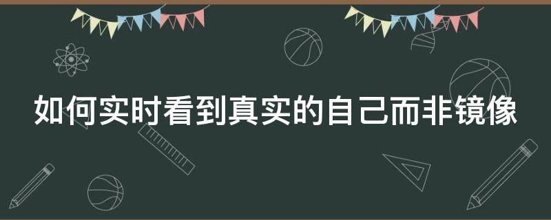 如何實時看到真實的自己而非鏡像 如何實時看到真實的自己而非鏡像圖片