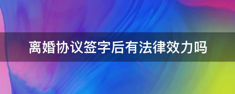 离婚协议签字后有法律效力吗（离婚协议双方签字后具备法律效果吗）