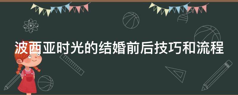 波西亚时光的结婚前后技巧和流程（波西亚时光结婚对象）