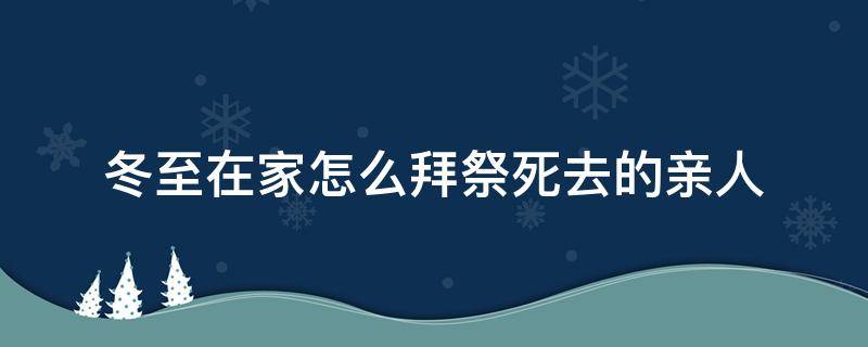 冬至在家怎么拜祭死去的亲人（冬至要给死去的家人烧纸吗）