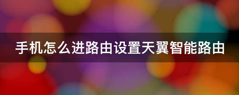 手机怎么进路由设置天翼智能路由 手机怎么进路由设置天翼智能路由功能