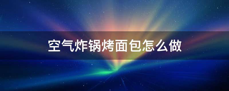 空气炸锅烤面包怎么做 空气炸锅烤面包怎么做才不沾祸