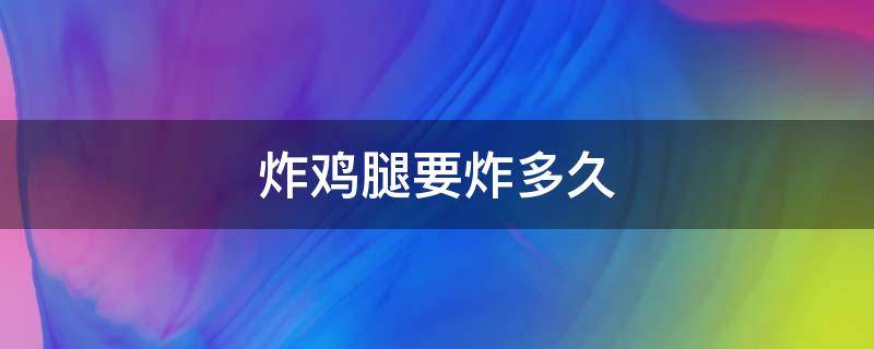 炸雞腿要炸多久（炸雞腿要炸多久才能完全熟透）