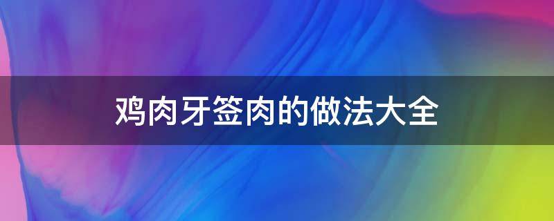 鸡肉牙签肉的做法大全（牙签鸡肉的做法家常做法）