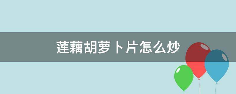 莲藕胡萝卜片怎么炒 莲藕胡萝卜怎么炒好吃