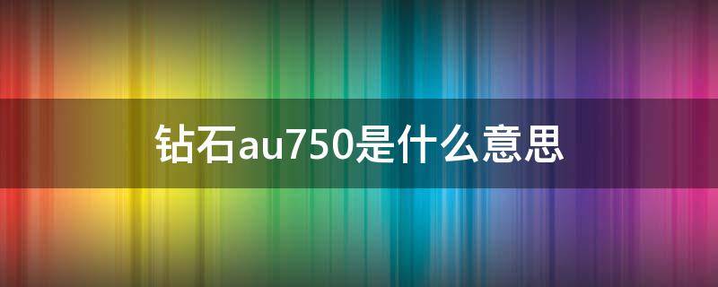 鉆石au750是什么意思（鉆戒Au750是什么意思）