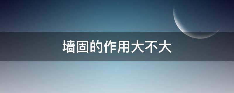 墙固的作用大不大（墙固的作用大不大?生态家园集团）