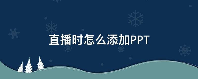 直播时怎么添加PPT（直播时怎么添加商品）