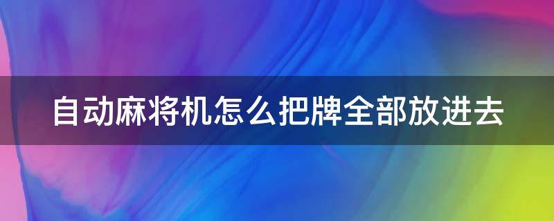 自动麻将机怎么把牌全部放进去 自动麻将机怎么把牌全部放进去关机