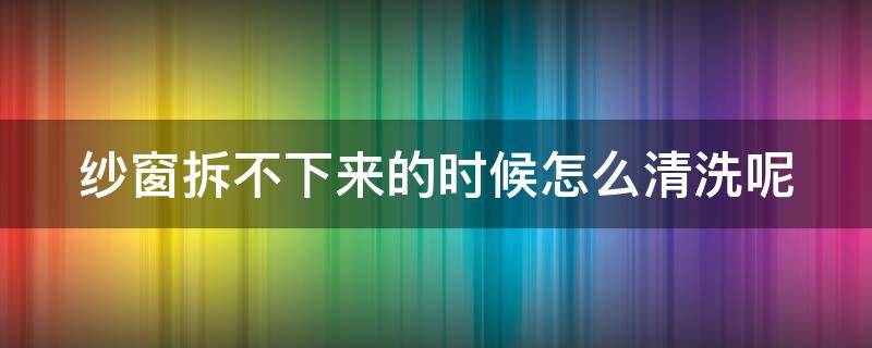 紗窗拆不下來的時候怎么清洗呢 紗窗拆不下來怎么辦