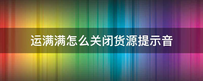 运满满怎么关闭货源提示音（运满满如何关闭货源提醒?）