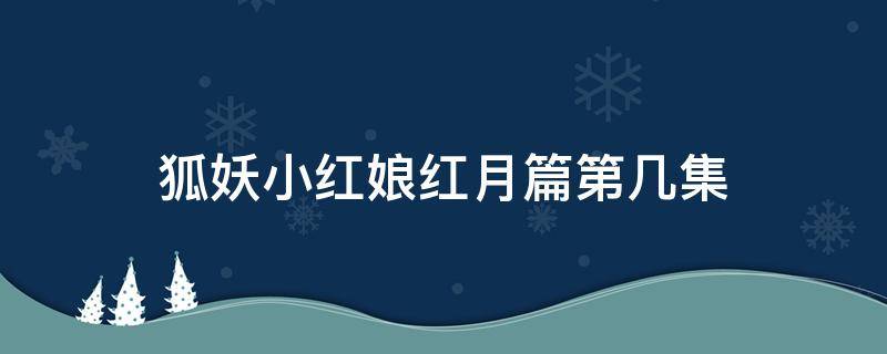 狐妖小紅娘紅月篇第幾集 狐妖小紅娘紅月篇從哪一集開始