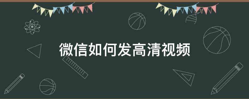 微信如何发高清视频（微信如何发高清视频朋友圈）