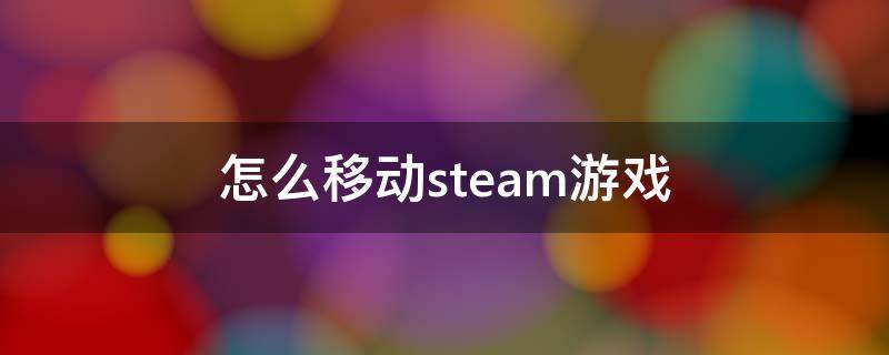 怎么移动steam游戏 怎么移动steam游戏去别的盘