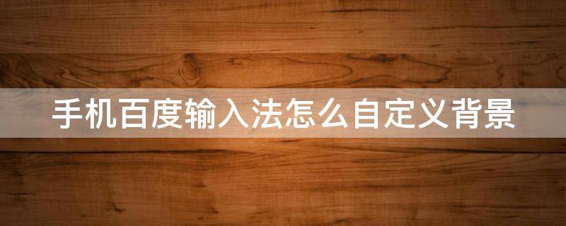 手機百度輸入法怎么自定義背景 手機百度輸入法背景如何自己設定