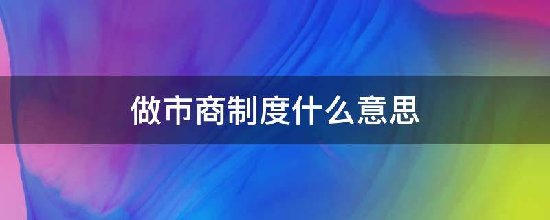 做市商制度什么意思（做市商制度的含义）