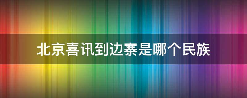 北京喜讯到边寨是哪个民族（北京喜讯到边寨是哪个少数民族）