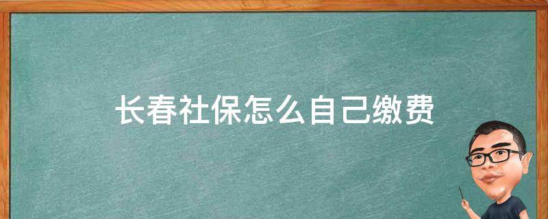 长春社保怎么自己缴费（长春社保怎么自己缴费2021）