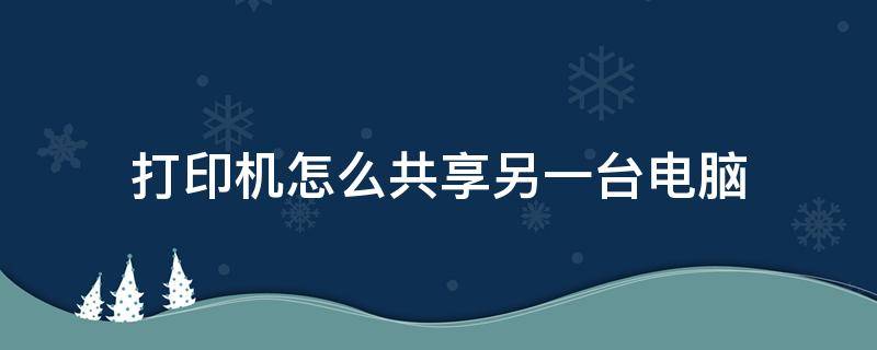 打印机怎么共享另一台电脑（电脑如何共享另一台电脑的打印机）