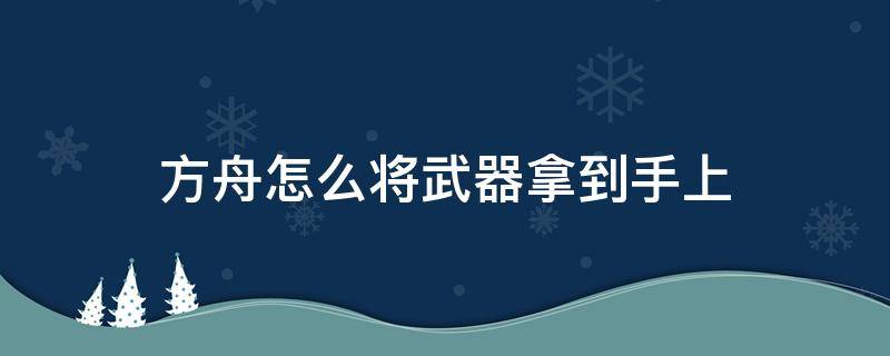 方舟怎么将武器拿到手上（方舟怎么放下武器）