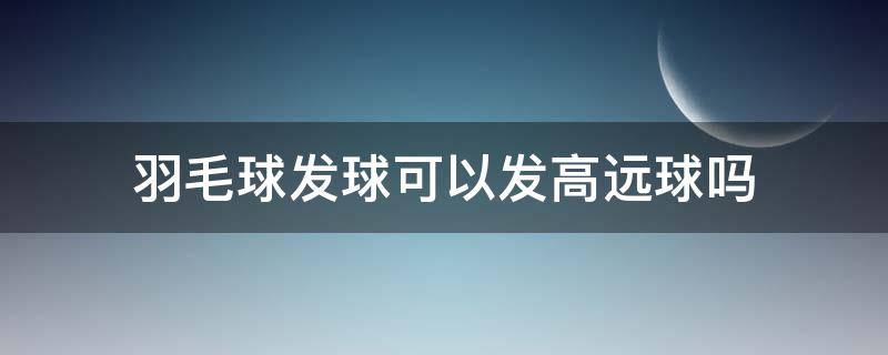 羽毛球发球可以发高远球吗 羽毛球怎么接高远发球