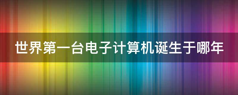 世界第一台电子计算机诞生于哪年 世界第一台电子计算机诞生于哪年?