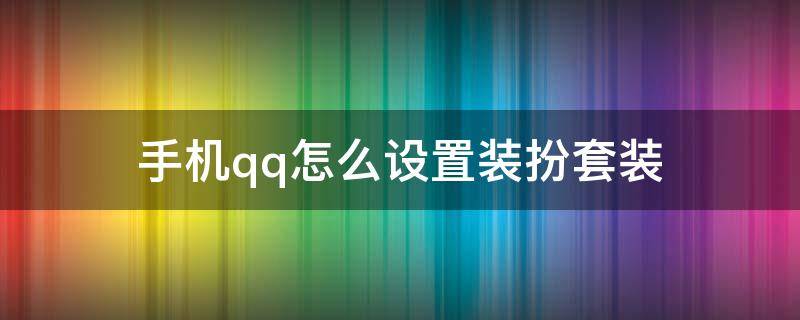 手机qq怎么设置装扮套装 QQ怎么设置装扮