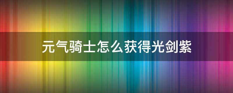 元气骑士怎么获得光剑紫（元气骑士紫光剑需要什么材料）