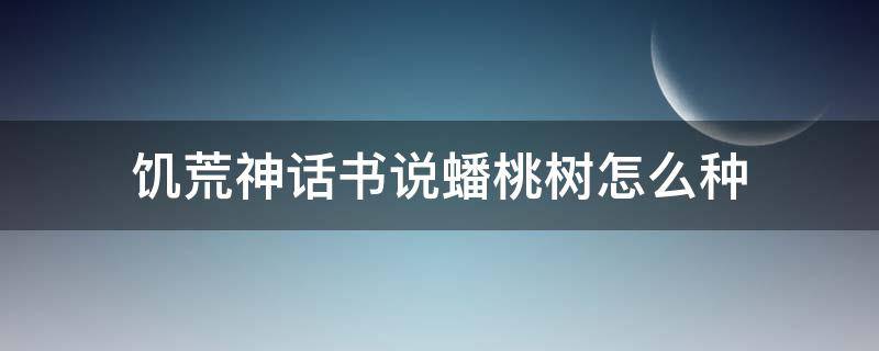 饥荒神话书说蟠桃树怎么种 饥荒神话书说蟠桃树生长周期