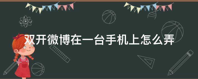 双开微博在一台手机上怎么弄（一个手机怎么开两个微博）