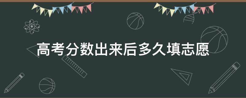 高考分数出来后多久填志愿（高考分数出来多久一定要填完志愿）