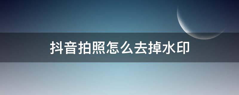 抖音拍照怎么去掉水印（抖音拍照怎么去掉水印保存相册）