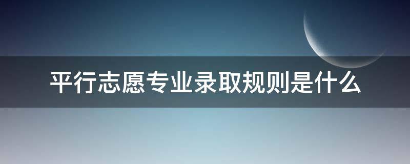 平行志愿专业录取规则是什么 什么叫专业平行志愿?平行志愿录取规则图解