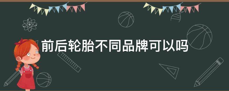 前后轮胎不同品牌可以吗（汽车前后轮胎不同品牌可以吗）