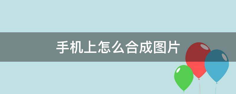 手機(jī)上怎么合成圖片 手機(jī)上如何圖片合成