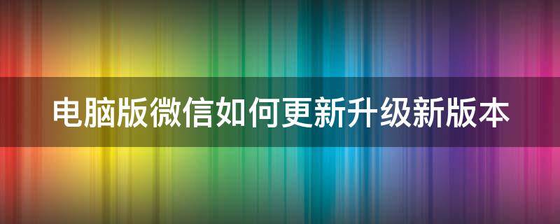 電腦版微信如何更新升級新版本 電腦版微信如何更新升級新版本呢