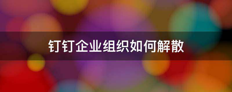 钉钉企业组织如何解散 钉钉退出企业组织