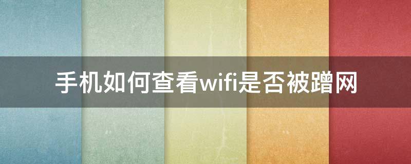 手机如何查看wifi是否被蹭网 手机怎么查看wifi被蹭网