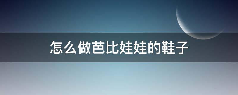 怎么做芭比娃娃的鞋子 怎么做芭比娃娃的鞋子高跟鞋不用胶水