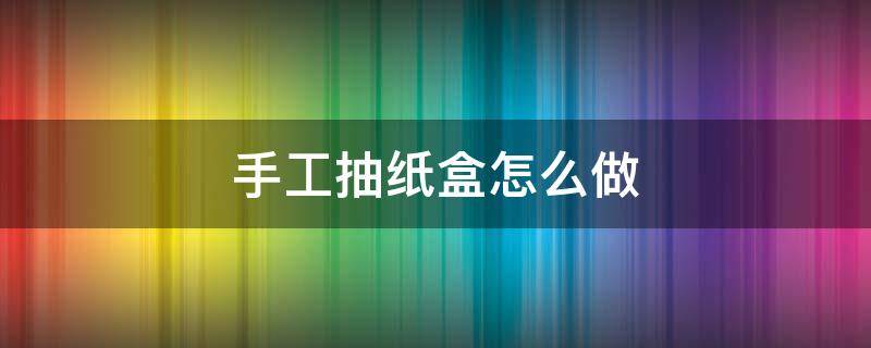 手工抽紙盒怎么做（手工抽紙盒怎么做好看）