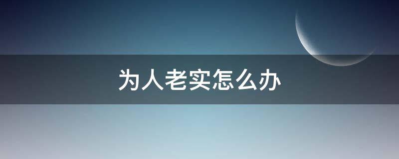 为人老实怎么办 是个老实人怎么办