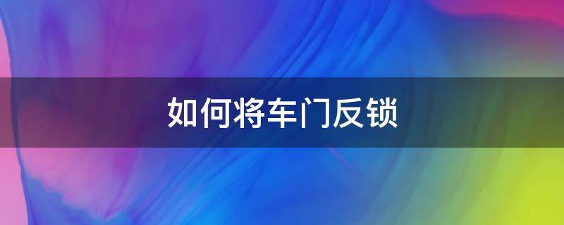 如何将车门反锁 汽车门怎么反锁